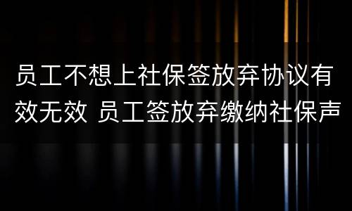 员工不想上社保签放弃协议有效无效 员工签放弃缴纳社保声明,公司又掉坑里了
