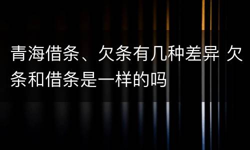 青海借条、欠条有几种差异 欠条和借条是一样的吗
