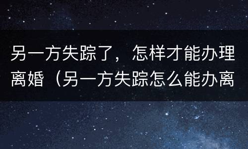 另一方失踪了，怎样才能办理离婚（另一方失踪怎么能办离婚）
