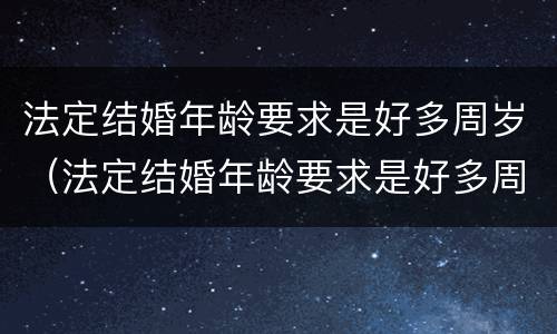法定结婚年龄要求是好多周岁（法定结婚年龄要求是好多周岁以上）