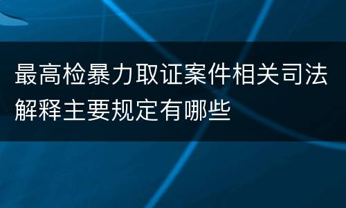 最高检暴力取证案件相关司法解释主要规定有哪些