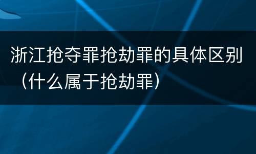 浙江抢夺罪抢劫罪的具体区别（什么属于抢劫罪）