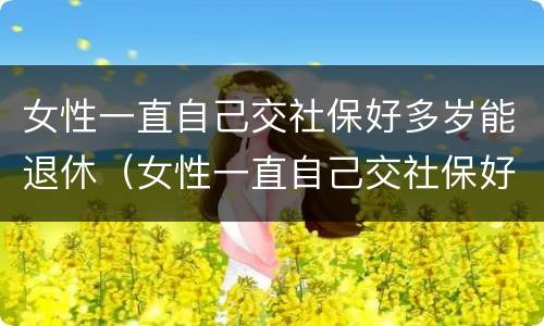 女性一直自己交社保好多岁能退休（女性一直自己交社保好多岁能退休了）