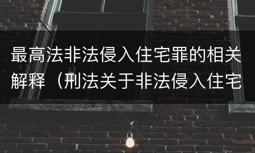 最高法非法侵入住宅罪的相关解释（刑法关于非法侵入住宅罪的法条规定）