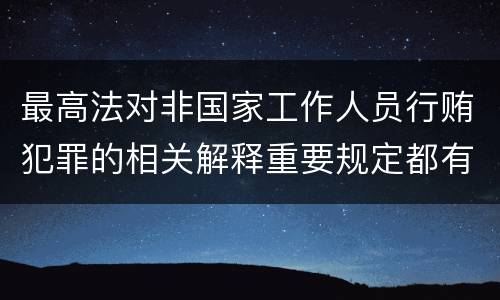 最高法对非国家工作人员行贿犯罪的相关解释重要规定都有哪些