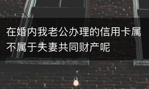 在婚内我老公办理的信用卡属不属于夫妻共同财产呢