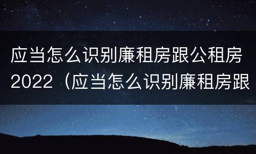 应当怎么识别廉租房跟公租房2022（应当怎么识别廉租房跟公租房2022年的区别）