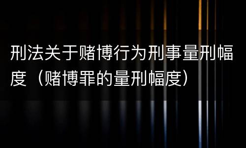 刑法关于赌博行为刑事量刑幅度（赌博罪的量刑幅度）