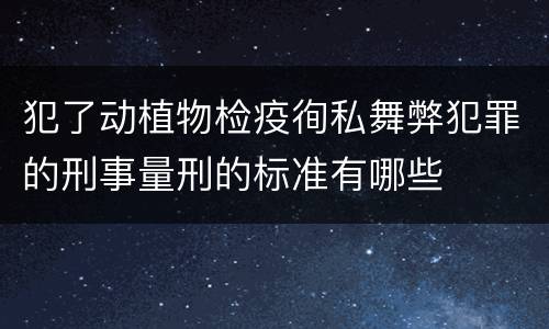 犯了动植物检疫徇私舞弊犯罪的刑事量刑的标准有哪些