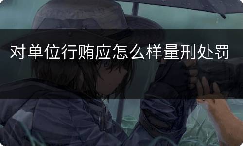 对单位行贿应怎么样量刑处罚