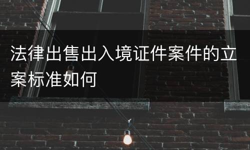 法律出售出入境证件案件的立案标准如何