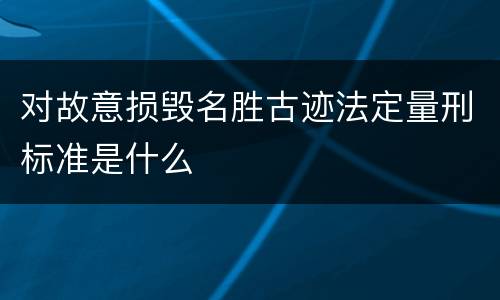 对故意损毁名胜古迹法定量刑标准是什么