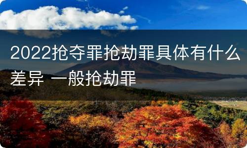 2022抢夺罪抢劫罪具体有什么差异 一般抢劫罪