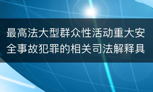 最高法大型群众性活动重大安全事故犯罪的相关司法解释具体有哪些规定