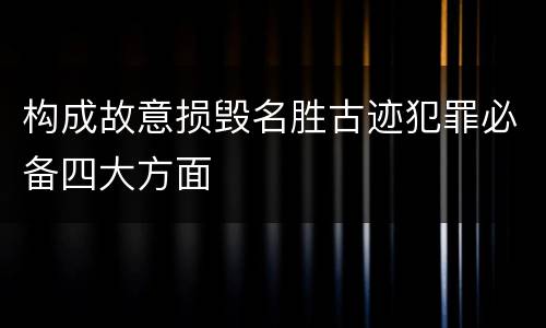 构成故意损毁名胜古迹犯罪必备四大方面