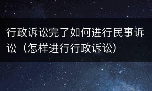 行政诉讼完了如何进行民事诉讼（怎样进行行政诉讼）