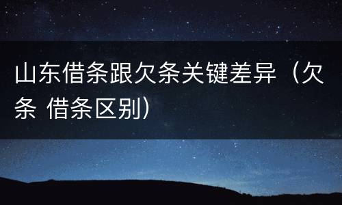山东借条跟欠条关键差异（欠条 借条区别）