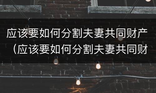 应该要如何分割夫妻共同财产（应该要如何分割夫妻共同财产呢）