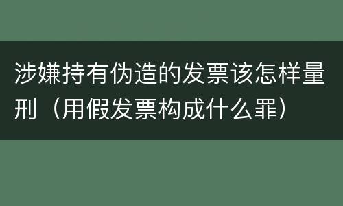 涉嫌持有伪造的发票该怎样量刑（用假发票构成什么罪）