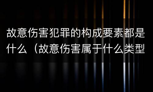 故意伤害犯罪的构成要素都是什么（故意伤害属于什么类型犯罪行为）