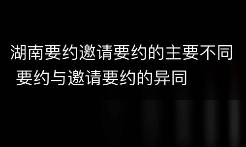 湖南要约邀请要约的主要不同 要约与邀请要约的异同
