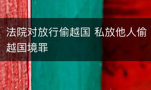 法院对放行偷越国 私放他人偷越国境罪