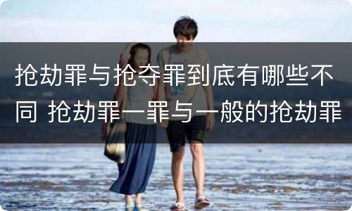 抢劫罪与抢夺罪到底有哪些不同 抢劫罪一罪与一般的抢劫罪区别