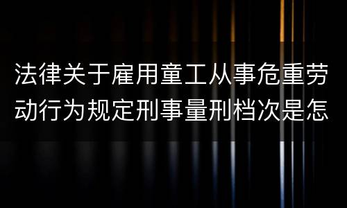 法律关于雇用童工从事危重劳动行为规定刑事量刑档次是怎样