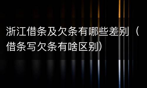 浙江借条及欠条有哪些差别（借条写欠条有啥区别）