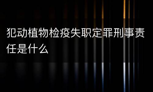 犯动植物检疫失职定罪刑事责任是什么
