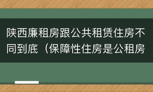 陕西廉租房跟公共租赁住房不同到底（保障性住房是公租房还是廉租房?）