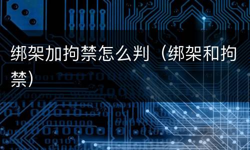 绑架加拘禁怎么判（绑架和拘禁）