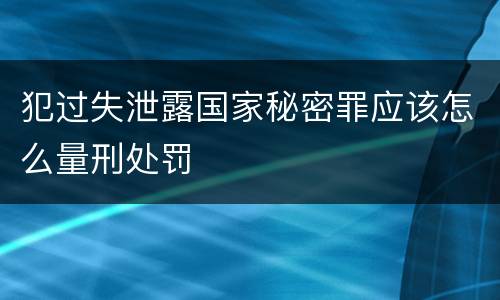 犯过失泄露国家秘密罪应该怎么量刑处罚