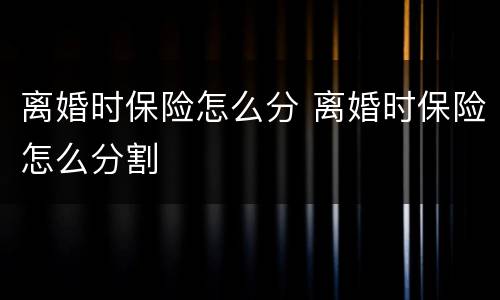 离婚时保险怎么分 离婚时保险怎么分割