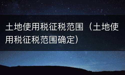 土地使用税征税范围（土地使用税征税范围确定）