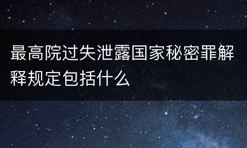 最高院过失泄露国家秘密罪解释规定包括什么