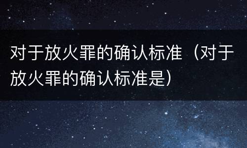 对于放火罪的确认标准（对于放火罪的确认标准是）