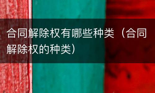 合同解除权有哪些种类（合同解除权的种类）