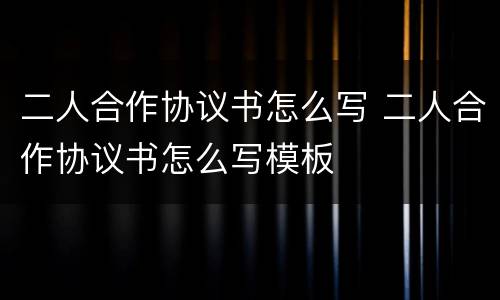 二人合作协议书怎么写 二人合作协议书怎么写模板