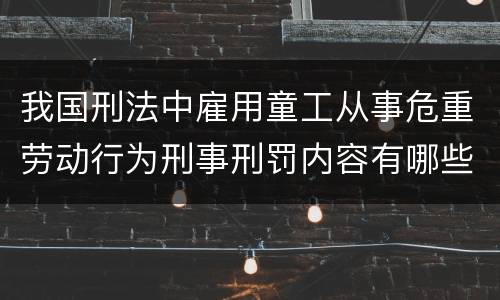我国刑法中雇用童工从事危重劳动行为刑事刑罚内容有哪些
