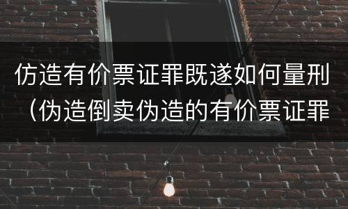 仿造有价票证罪既遂如何量刑（伪造倒卖伪造的有价票证罪司法解释）