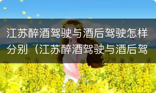 江苏醉酒驾驶与酒后驾驶怎样分别（江苏醉酒驾驶与酒后驾驶怎样分别处罚）
