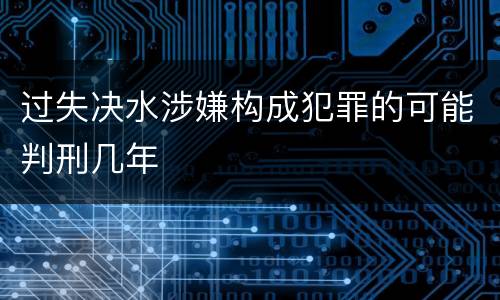 过失决水涉嫌构成犯罪的可能判刑几年