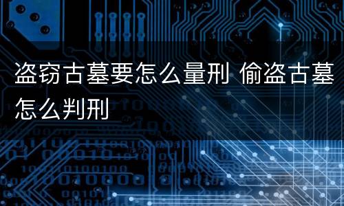 盗窃古墓要怎么量刑 偷盗古墓怎么判刑