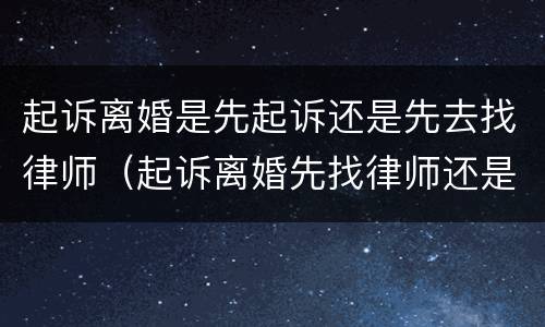 起诉离婚是先起诉还是先去找律师（起诉离婚先找律师还是先去法院）