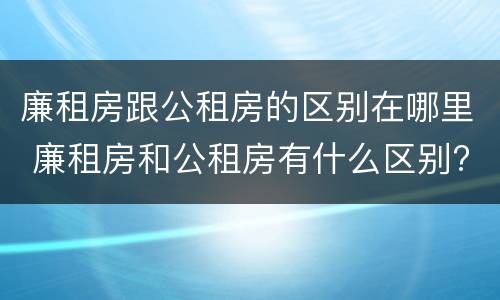 廉租房跟公租房的区别在哪里 廉租房和公租房有什么区别?