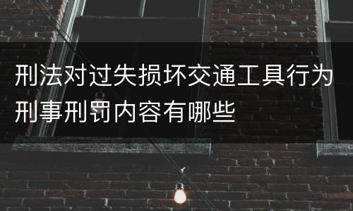 刑法对过失损坏交通工具行为刑事刑罚内容有哪些