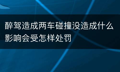 醉驾造成两车碰撞没造成什么影响会受怎样处罚