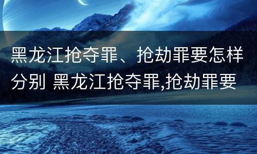 黑龙江抢夺罪、抢劫罪要怎样分别 黑龙江抢夺罪,抢劫罪要怎样分别判刑
