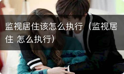 监视居住该怎么执行（监视居住 怎么执行）